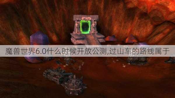 魔兽世界6.0什么时候开放公测,过山车的路线属于