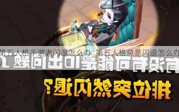 第五人格手游老闪退怎么办_第五人格总是闪退怎么办?