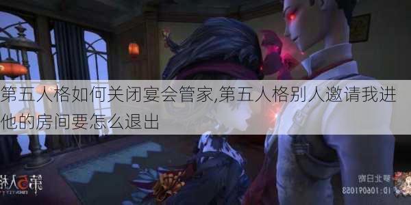 第五人格如何关闭宴会管家,第五人格别人邀请我进他的房间要怎么退出