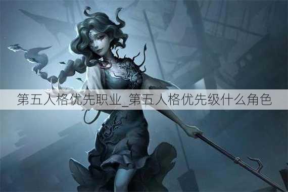 第五人格优先职业_第五人格优先级什么角色