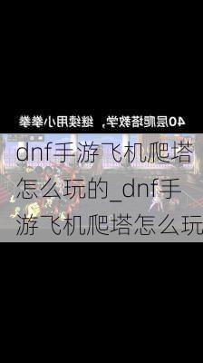 dnf手游飞机爬塔怎么玩的_dnf手游飞机爬塔怎么玩