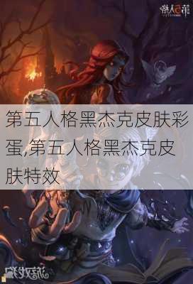 第五人格黑杰克皮肤彩蛋,第五人格黑杰克皮肤特效