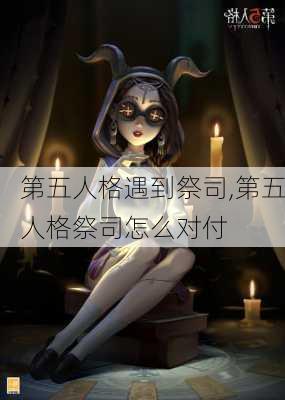 第五人格遇到祭司,第五人格祭司怎么对付