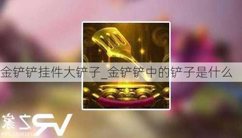 金铲铲挂件大铲子_金铲铲中的铲子是什么