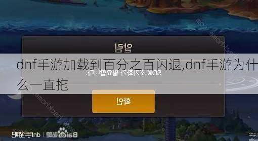 dnf手游加载到百分之百闪退,dnf手游为什么一直拖