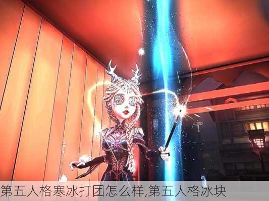 第五人格寒冰打团怎么样,第五人格冰块