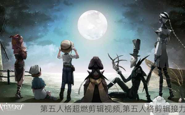 第五人格超燃剪辑视频,第五人格剪辑接力