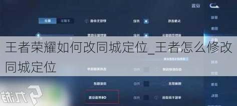 王者荣耀如何改同城定位_王者怎么修改同城定位