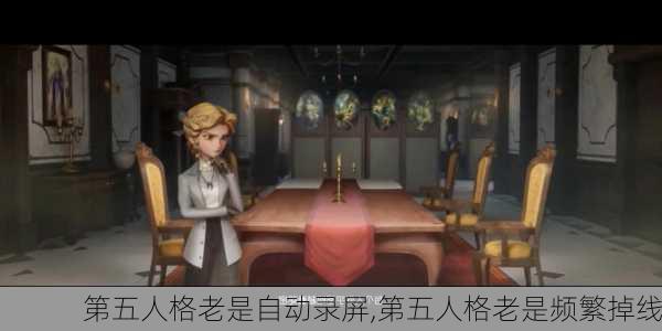 第五人格老是自动录屏,第五人格老是频繁掉线