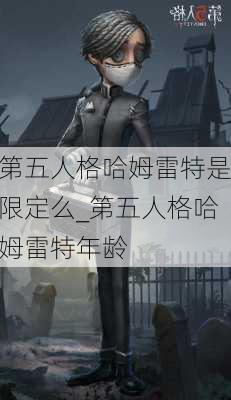 第五人格哈姆雷特是限定么_第五人格哈姆雷特年龄