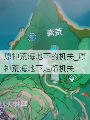 原神荒海地下的机关_原神荒海地下走路机关