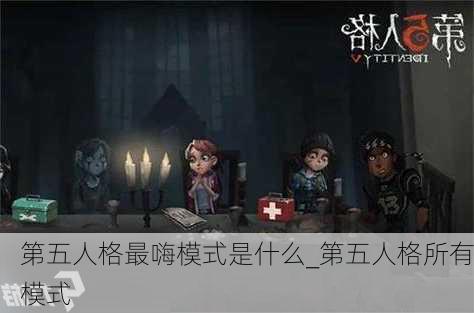 第五人格最嗨模式是什么_第五人格所有模式