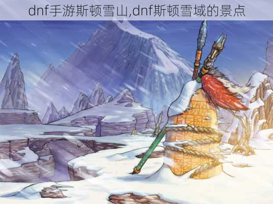 dnf手游斯顿雪山,dnf斯顿雪域的景点