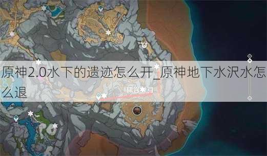 原神2.0水下的遗迹怎么开_原神地下水沢水怎么退