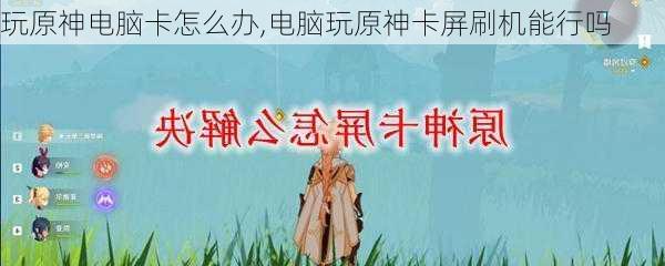 玩原神电脑卡怎么办,电脑玩原神卡屏刷机能行吗