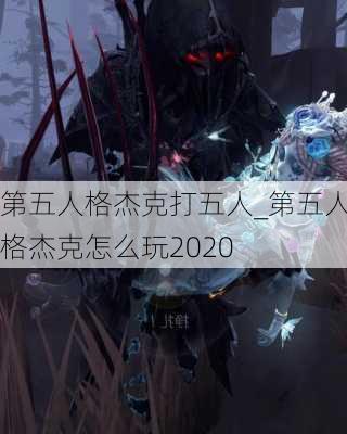 第五人格杰克打五人_第五人格杰克怎么玩2020