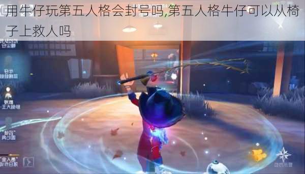 用牛仔玩第五人格会封号吗,第五人格牛仔可以从椅子上救人吗