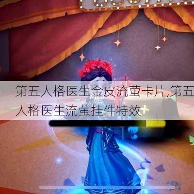 第五人格医生金皮流萤卡片,第五人格医生流萤挂件特效