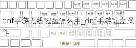 dnf手游无线键盘怎么用_dnf手游键盘操作