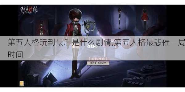 第五人格玩到最后是什么剧情,第五人格最悲催一局时间