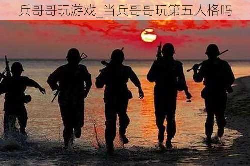 兵哥哥玩游戏_当兵哥哥玩第五人格吗