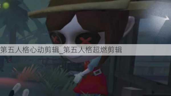 第五人格心动剪辑_第五人格超燃剪辑