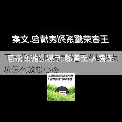 王者荣耀被队友围堵_王者被队友坑怎么放松心态