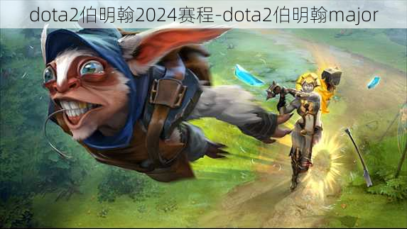 dota2伯明翰2024赛程-dota2伯明翰major