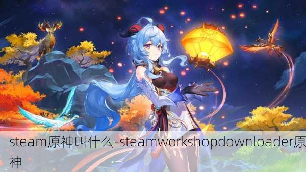 steam原神叫什么-steamworkshopdownloader原神