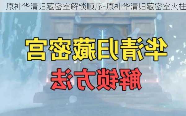 原神华清归藏密室解锁顺序-原神华清归藏密室火柱