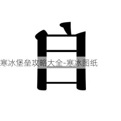 寒冰堡垒攻略大全-寒冰图纸