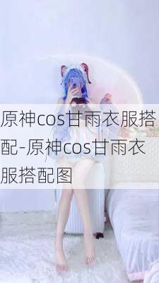 原神cos甘雨衣服搭配-原神cos甘雨衣服搭配图